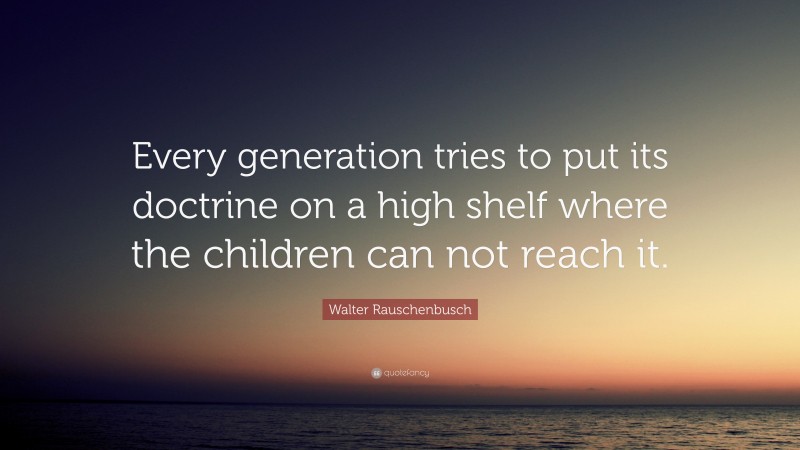 Walter Rauschenbusch Quote: “Every generation tries to put its doctrine on a high shelf where the children can not reach it.”