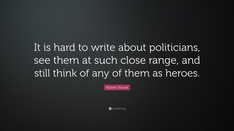 Robert Novak Quote: “It is hard to write about politicians, see them at such close range, and still think of any of them as heroes.”