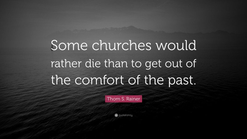 Thom S. Rainer Quote: “Some churches would rather die than to get out of the comfort of the past.”