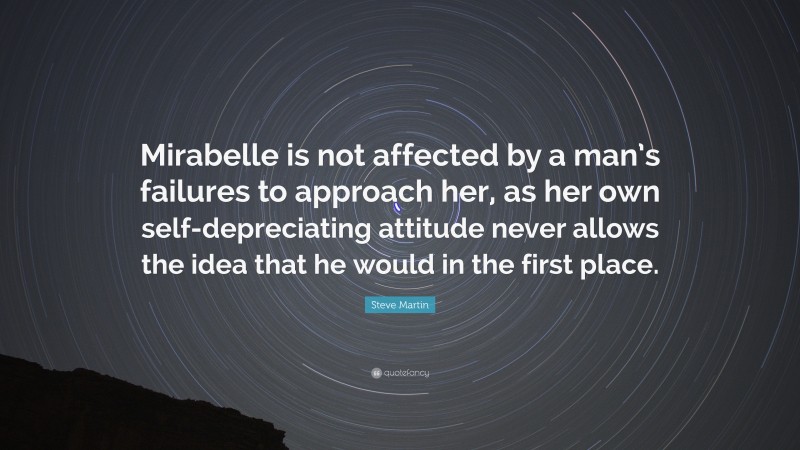 Steve Martin Quote: “Mirabelle is not affected by a man’s failures to approach her, as her own self-depreciating attitude never allows the idea that he would in the first place.”
