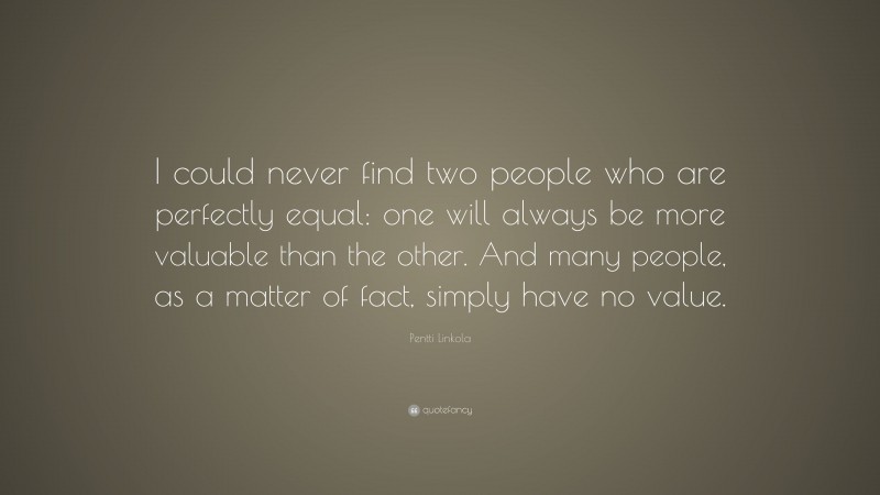 Pentti Linkola Quote: “I could never find two people who are perfectly equal: one will always be more valuable than the other. And many people, as a matter of fact, simply have no value.”