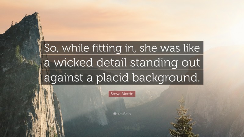 Steve Martin Quote: “So, while fitting in, she was like a wicked detail standing out against a placid background.”