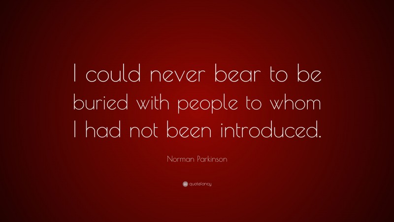 Norman Parkinson Quote: “I could never bear to be buried with people to whom I had not been introduced.”