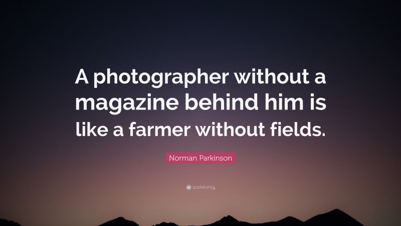 Norman Parkinson Quote: “A photographer without a magazine behind him is like a farmer without fields.”