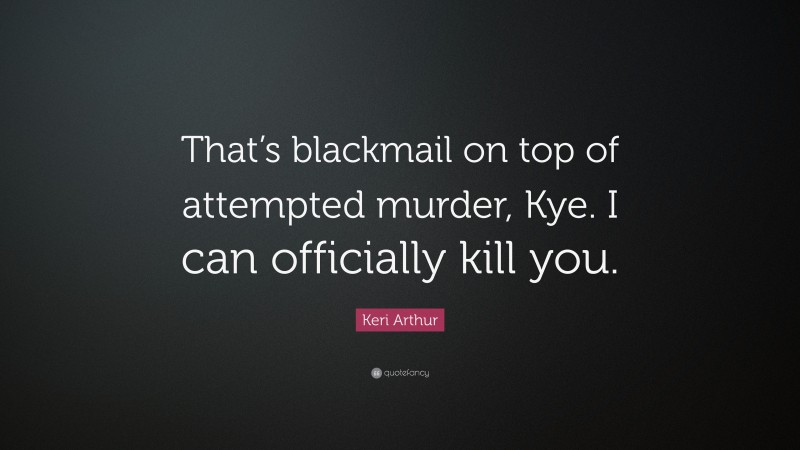 Keri Arthur Quote: “That’s blackmail on top of attempted murder, Kye. I can officially kill you.”