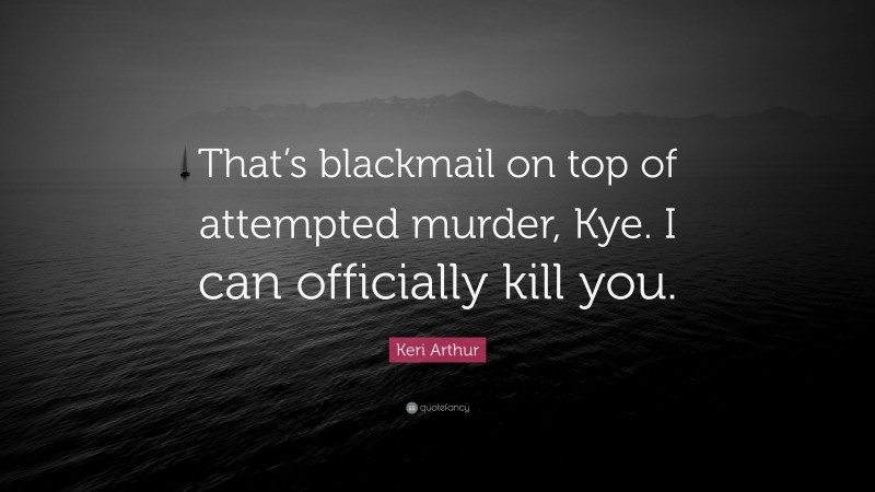 Keri Arthur Quote: “That’s blackmail on top of attempted murder, Kye. I can officially kill you.”