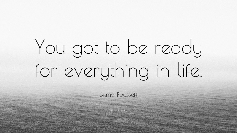 Dilma Rousseff Quote: “You got to be ready for everything in life.”