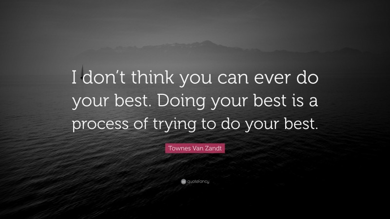 Townes Van Zandt Quote: “I don’t think you can ever do your best. Doing your best is a process of trying to do your best.”