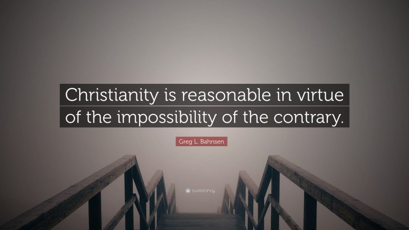 Greg L. Bahnsen Quote: “Christianity is reasonable in virtue of the impossibility of the contrary.”