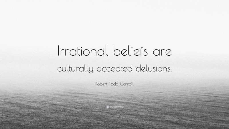 Robert Todd Carroll Quote: “Irrational beliefs are culturally accepted delusions.”