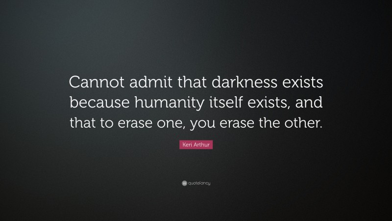 Keri Arthur Quote: “Cannot admit that darkness exists because humanity itself exists, and that to erase one, you erase the other.”
