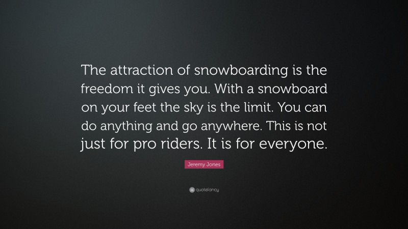 Jeremy Jones Quote: “The attraction of snowboarding is the freedom it gives you. With a snowboard on your feet the sky is the limit. You can do anything and go anywhere. This is not just for pro riders. It is for everyone.”