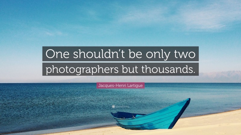 Jacques-Henri Lartigue Quote: “One shouldn’t be only two photographers but thousands.”