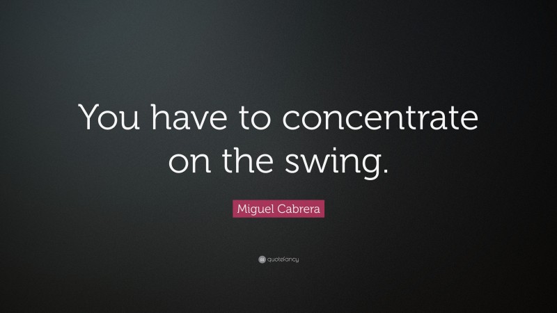 Miguel Cabrera Quote: “You have to concentrate on the swing.”