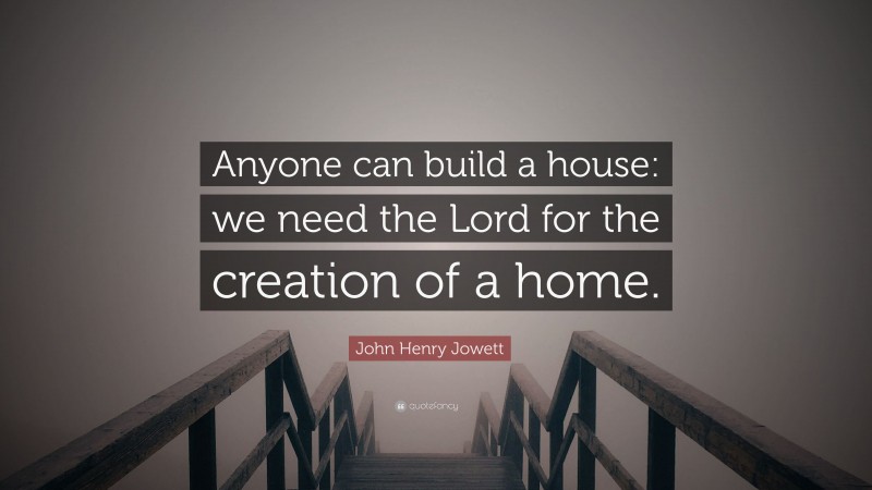 John Henry Jowett Quote: “Anyone can build a house: we need the Lord for the creation of a home.”