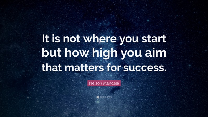 Nelson Mandela Quote: “It is not where you start but how high you aim that matters for success.”