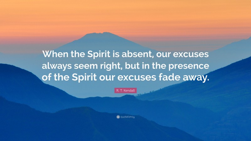 R. T. Kendall Quote: “When the Spirit is absent, our excuses always seem right, but in the presence of the Spirit our excuses fade away.”