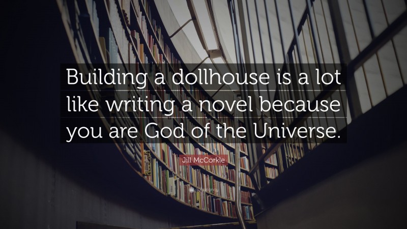 Jill McCorkle Quote: “Building a dollhouse is a lot like writing a novel because you are God of the Universe.”
