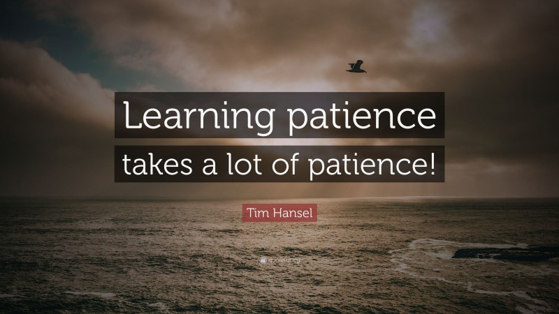 Tim Hansel Quote: “Learning patience takes a lot of patience!”