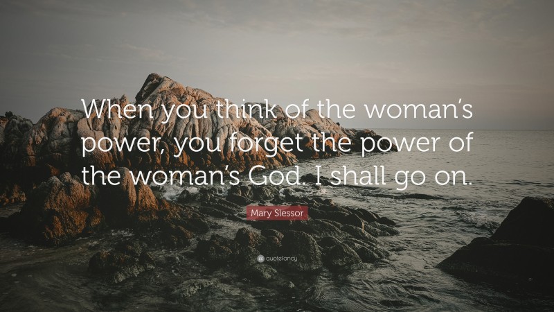 Mary Slessor Quote: “When you think of the woman’s power, you forget the power of the woman’s God. I shall go on.”