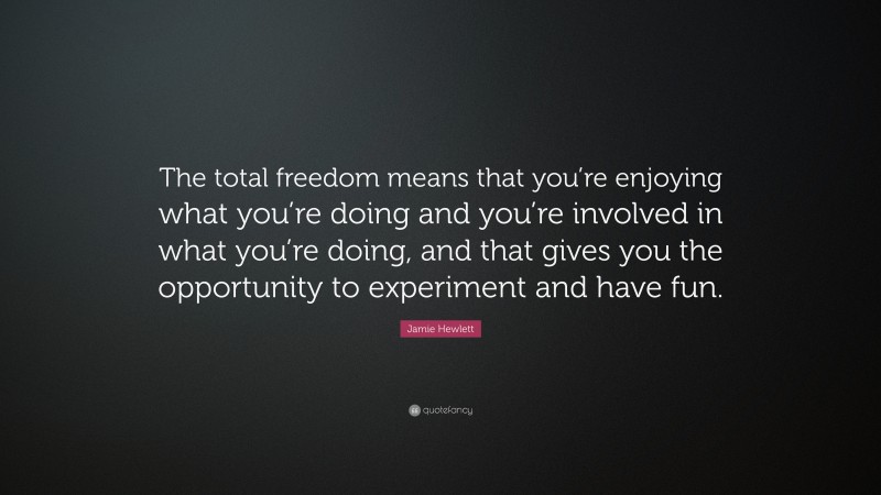 Jamie Hewlett Quote: “The total freedom means that you’re enjoying what you’re doing and you’re involved in what you’re doing, and that gives you the opportunity to experiment and have fun.”