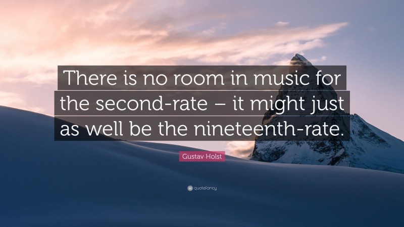 Gustav Holst Quote: “There is no room in music for the second-rate – it might just as well be the nineteenth-rate.”