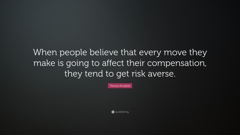 Teresa Amabile Quote: “When people believe that every move they make is going to affect their compensation, they tend to get risk averse.”