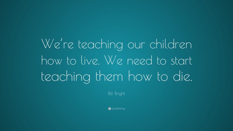 Bill Bright Quote: “We’re teaching our children how to live. We need to start teaching them how to die.”