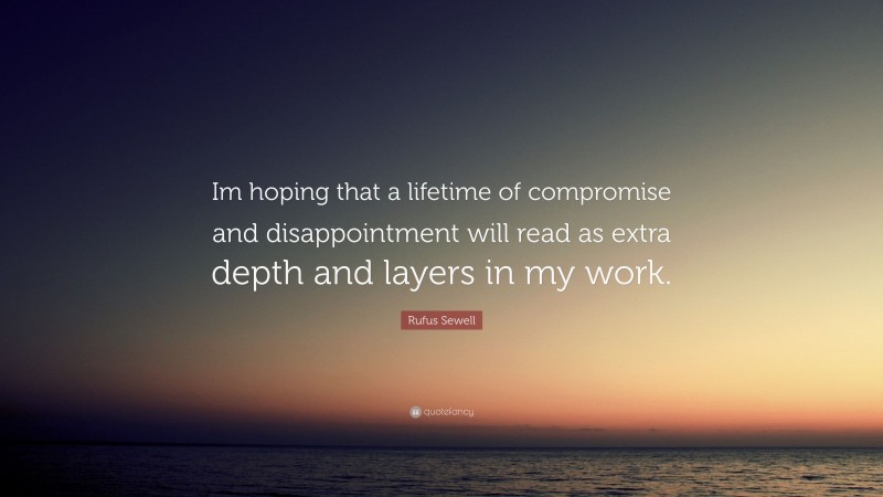 Rufus Sewell Quote: “Im hoping that a lifetime of compromise and disappointment will read as extra depth and layers in my work.”