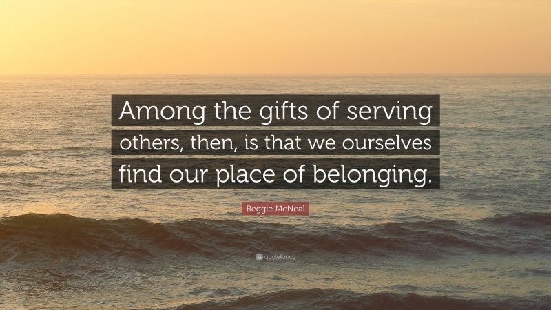 Reggie McNeal Quote: “Among the gifts of serving others, then, is that we ourselves find our place of belonging.”