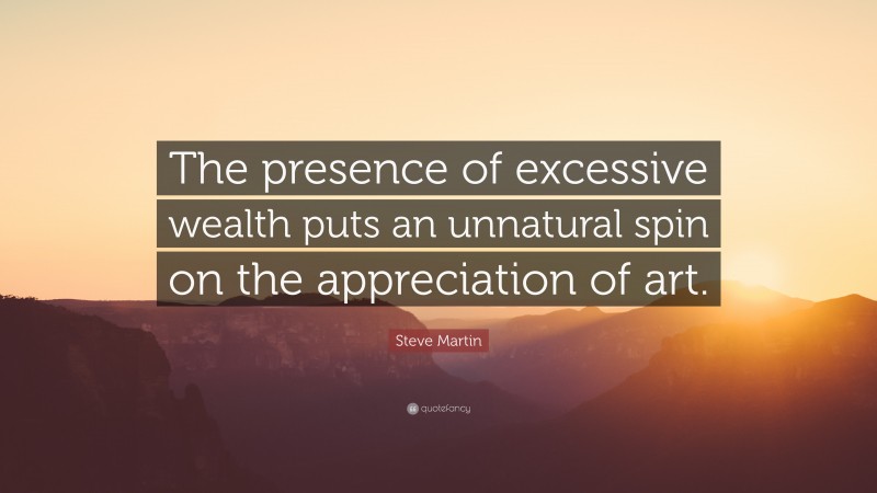 Steve Martin Quote: “The presence of excessive wealth puts an unnatural spin on the appreciation of art.”