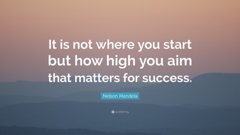 Nelson Mandela Quote: “It is not where you start but how high you aim that matters for success.”