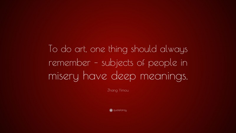 Zhang Yimou Quote: “To do art, one thing should always remember – subjects of people in misery have deep meanings.”