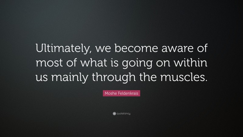 Moshe Feldenkrais Quote: “Ultimately, we become aware of most of what is going on within us mainly through the muscles.”