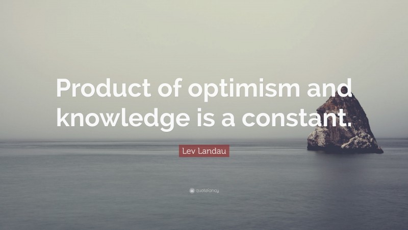Lev Landau Quote: “Product of optimism and knowledge is a constant.”