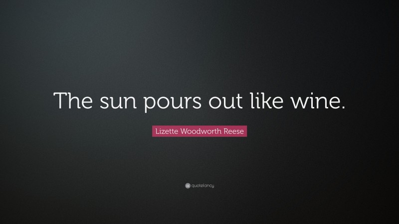 Lizette Woodworth Reese Quote: “The sun pours out like wine.”