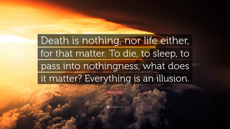 Mata Hari Quote: “Death is nothing, nor life either, for that matter. To die, to sleep, to pass into nothingness, what does it matter? Everything is an illusion.”