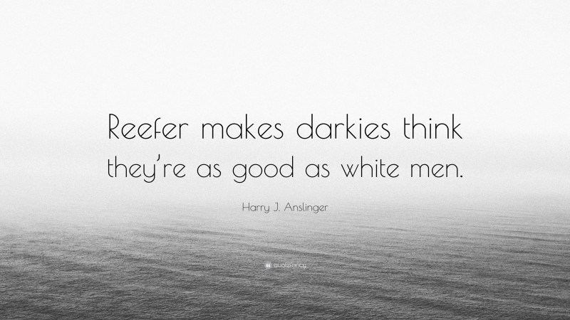 Harry J. Anslinger Quote: “Reefer makes darkies think they’re as good as white men.”