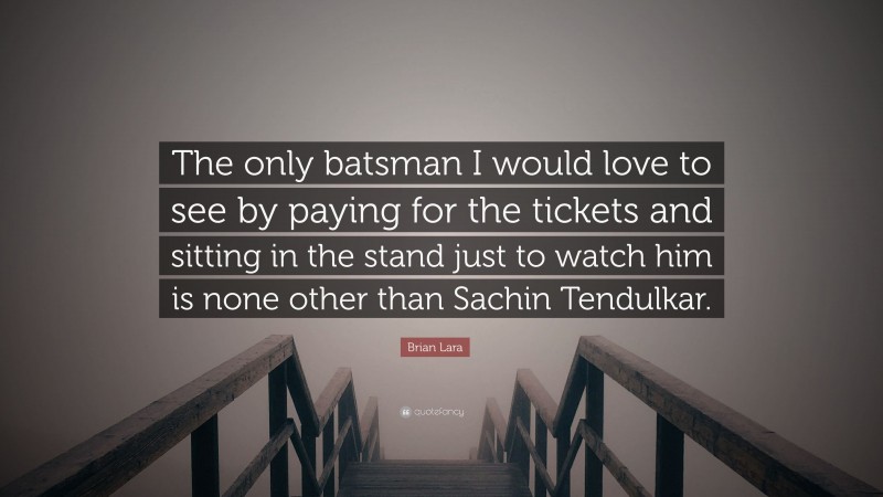 Brian Lara Quote: “The only batsman I would love to see by paying for the tickets and sitting in the stand just to watch him is none other than Sachin Tendulkar.”