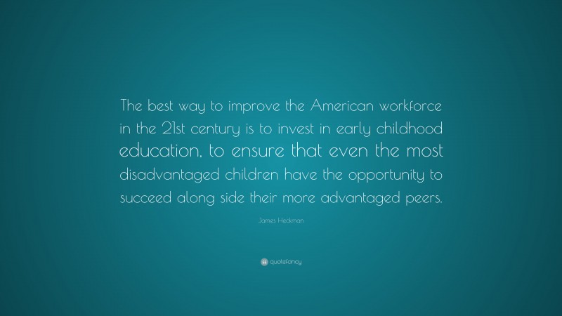 James Heckman Quote: “The best way to improve the American workforce in the 21st century is to invest in early childhood education, to ensure that even the most disadvantaged children have the opportunity to succeed along side their more advantaged peers.”