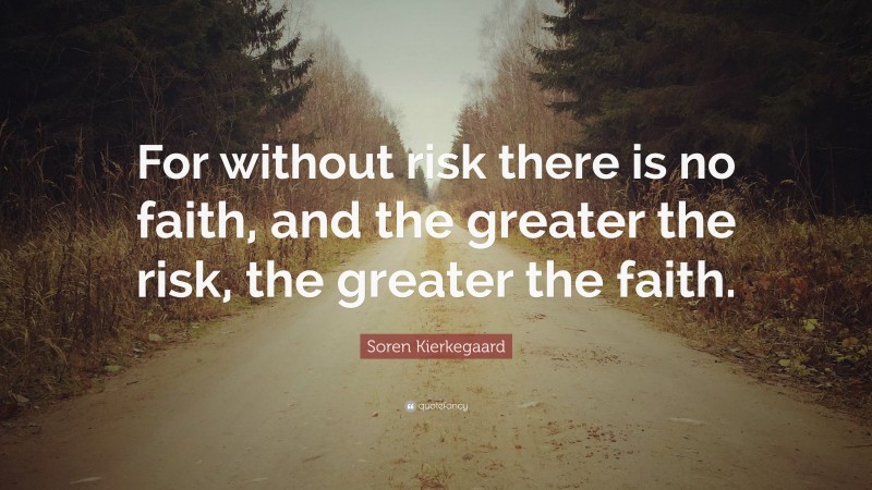Soren Kierkegaard Quote: “For without risk there is no faith, and the greater the risk, the greater the faith.”