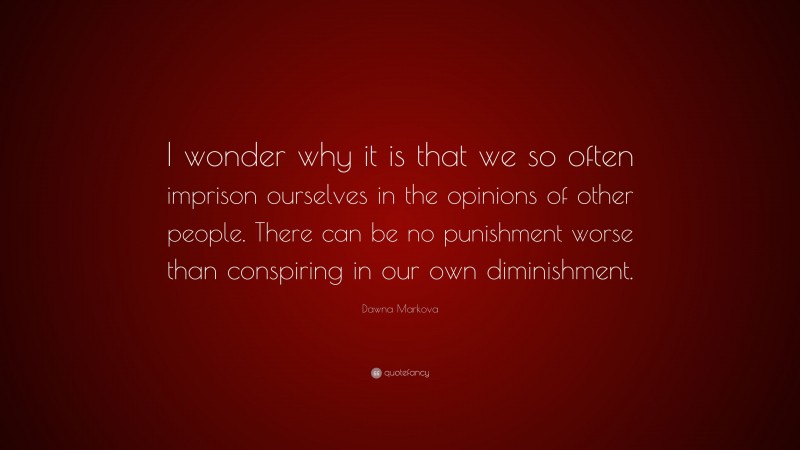 Dawna Markova Quote: “I wonder why it is that we so often imprison ourselves in the opinions of other people. There can be no punishment worse than conspiring in our own diminishment.”