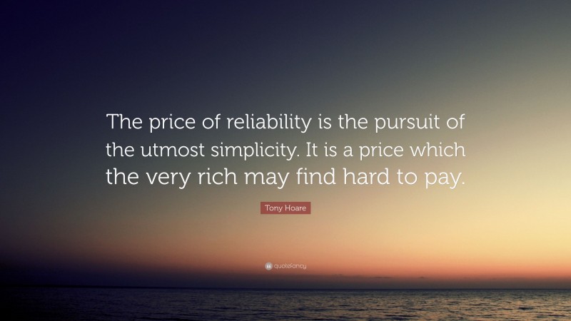Tony Hoare Quote: “The price of reliability is the pursuit of the utmost simplicity. It is a price which the very rich may find hard to pay.”