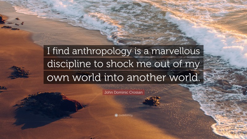 John Dominic Crossan Quote: “I find anthropology is a marvellous discipline to shock me out of my own world into another world.”