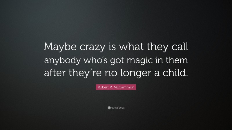 Robert R. McCammon Quote: “Maybe crazy is what they call anybody who’s got magic in them after they’re no longer a child.”