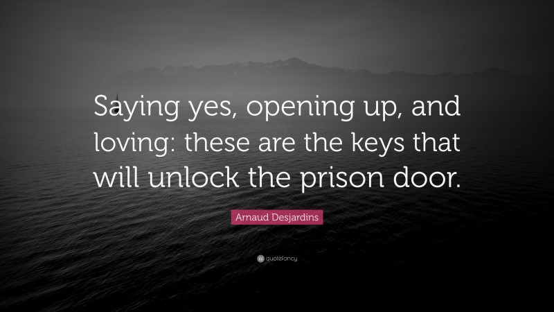Arnaud Desjardins Quote: “Saying yes, opening up, and loving: these are the keys that will unlock the prison door.”