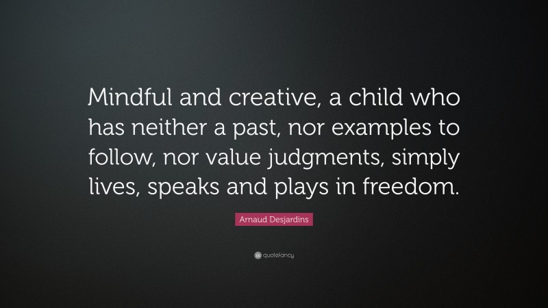 Arnaud Desjardins Quote: “Mindful and creative, a child who has neither a past, nor examples to follow, nor value judgments, simply lives, speaks and plays in freedom.”