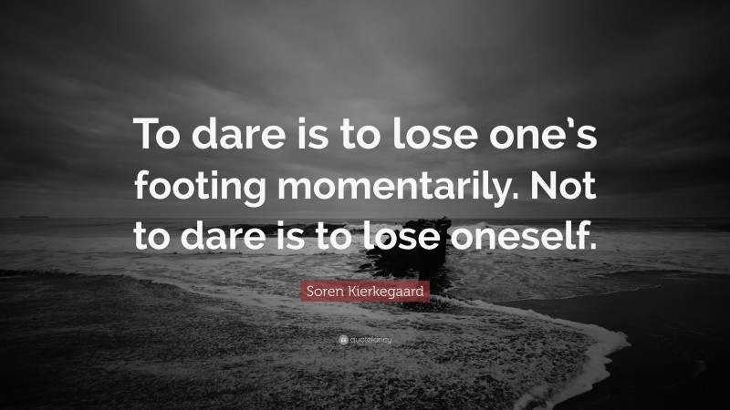 Soren Kierkegaard Quote: “To dare is to lose one’s footing momentarily. Not to dare is to lose oneself.”
