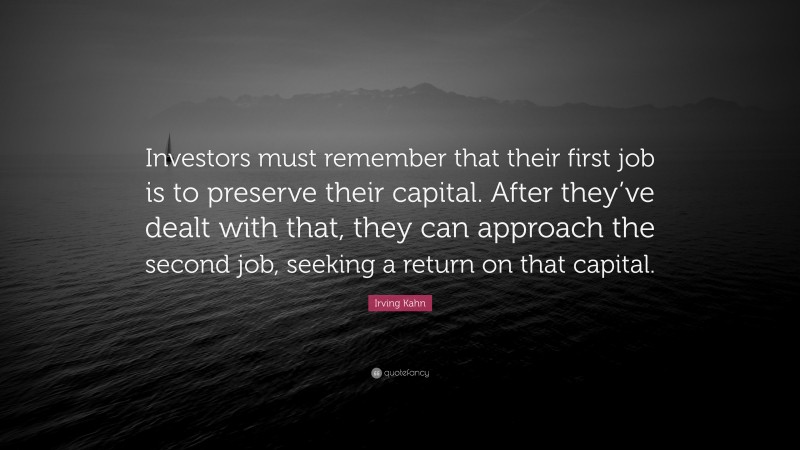 Irving Kahn Quote: “Investors must remember that their first job is to preserve their capital. After they’ve dealt with that, they can approach the second job, seeking a return on that capital.”