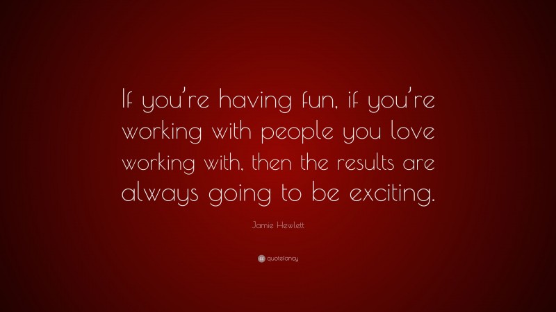 Jamie Hewlett Quote: “If you’re having fun, if you’re working with people you love working with, then the results are always going to be exciting.”